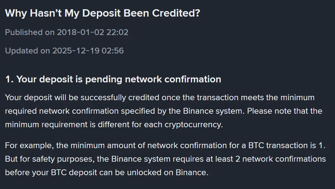 Binance ke English help page "Why Hasn't My Deposit Been Credited?" ka pehla section, Published on 2018-01-02 aur Updated on 2025-12-19 ke saath; matan mein likha hai ke deposit tab credit hoga jab transaction Binance system ki minimum network confirmation requirement poori kare, aur BTC ki misal mein minimum 1 confirmation jabke unlock se pehle kam az kam 2 confirmations
